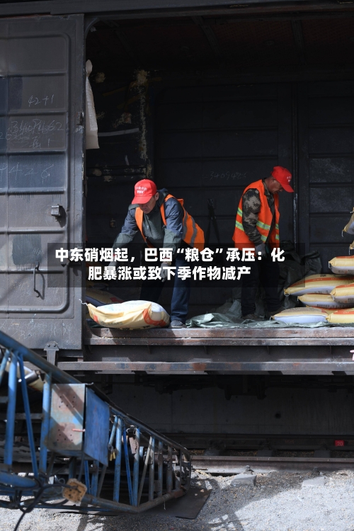 中东硝烟起，巴西“粮仓	”承压：化肥暴涨或致下季作物减产-第1张图片