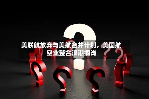 美联航放弃与美航合并计划，美国航空业整合浪潮搁浅-第1张图片