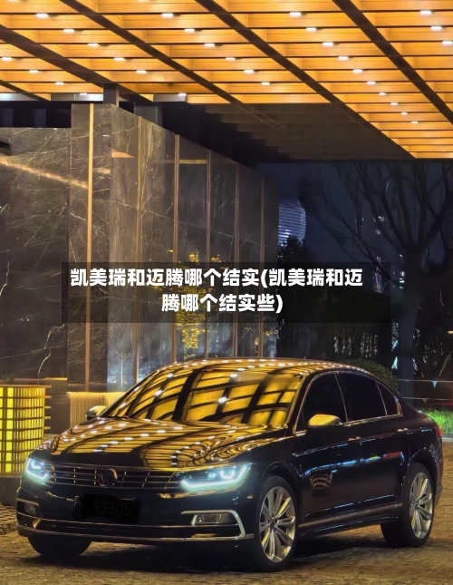 凯美瑞和迈腾哪个结实(凯美瑞和迈腾哪个结实些)-第2张图片