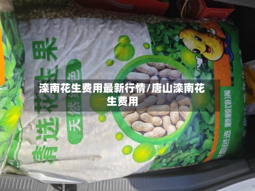 滦南花生费用最新行情/唐山滦南花生费用-第1张图片