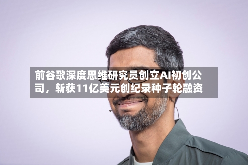 前谷歌深度思维研究员创立AI初创公司，斩获11亿美元创纪录种子轮融资-第2张图片