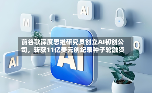 前谷歌深度思维研究员创立AI初创公司	，斩获11亿美元创纪录种子轮融资-第1张图片