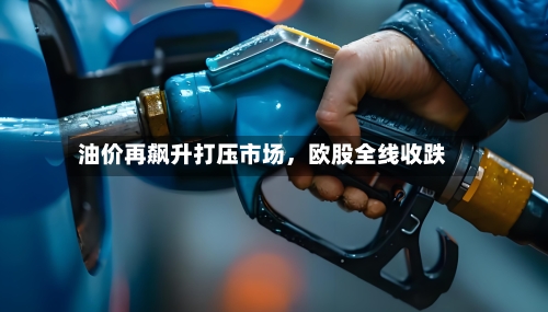 油价再飙升打压市场，欧股全线收跌-第1张图片