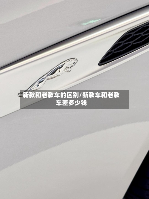 新款和老款车的区别/新款车和老款车差多少钱-第2张图片