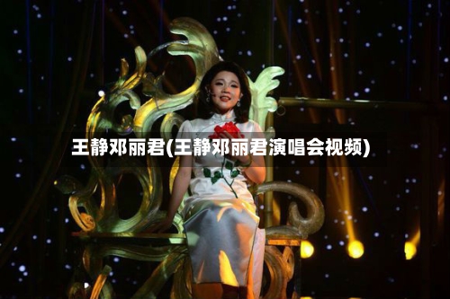 王静邓丽君(王静邓丽君演唱会视频)-第2张图片