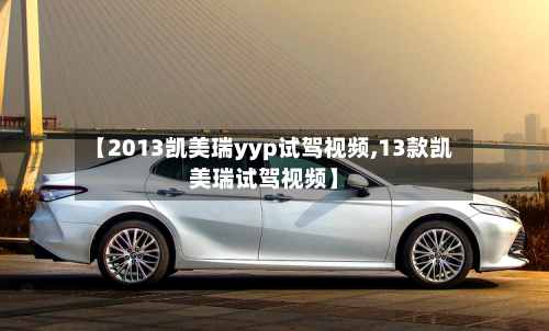 【2013凯美瑞yyp试驾视频,13款凯美瑞试驾视频】-第1张图片