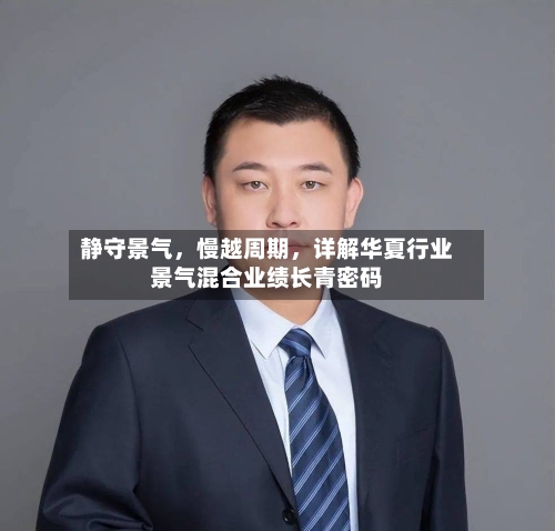 静守景气，慢越周期	，详解华夏行业景气混合业绩长青密码-第2张图片