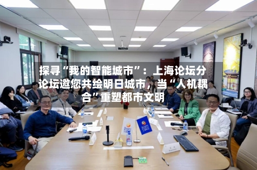 探寻“我的智能城市	”：上海论坛分论坛邀您共绘明日城市	，当“人机耦合”重塑都市文明-第1张图片