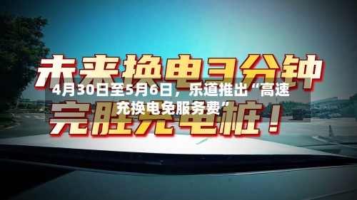 4月30日至5月6日，乐道推出“高速充换电免服务费”-第2张图片
