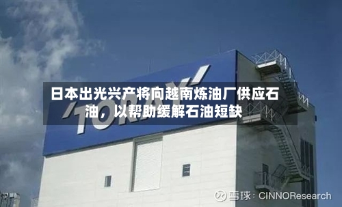日本出光兴产将向越南炼油厂供应石油	，以帮助缓解石油短缺-第2张图片