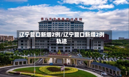 辽宁营口新增2例/辽宁营口新增2例轨迹-第1张图片