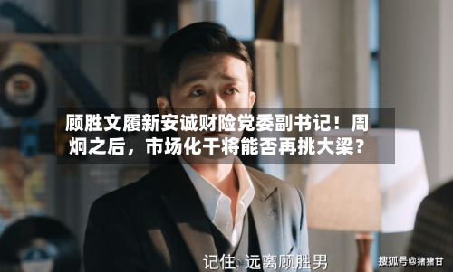 顾胜文履新安诚财险党委副书记！周炯之后，市场化干将能否再挑大梁？-第2张图片