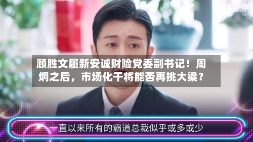 顾胜文履新安诚财险党委副书记！周炯之后，市场化干将能否再挑大梁？-第1张图片