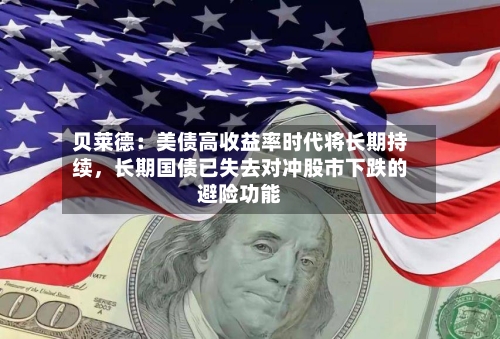 贝莱德：美债高收益率时代将长期持续	，长期国债已失去对冲股市下跌的避险功能-第1张图片