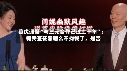 葛优调侃“与三元合作已过二十年”：我一直在想怎么不找我了	，是否等我长头发呢-第2张图片