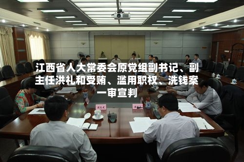 江西省人大常委会原党组副书记、副主任洪礼和受贿	、滥用职权、洗钱案一审宣判-第1张图片