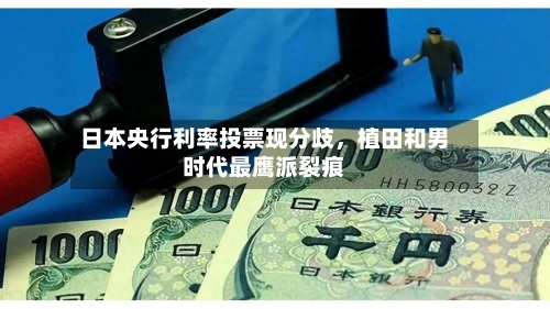 日本央行利率投票现分歧	，植田和男时代最鹰派裂痕-第3张图片