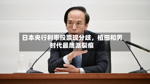 日本央行利率投票现分歧，植田和男时代最鹰派裂痕-第1张图片