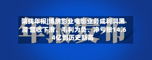 院线年报|博纳影业电影业务成利润黑洞 营收下滑、毛利为负、净亏损14.64亿创历史新高-第3张图片