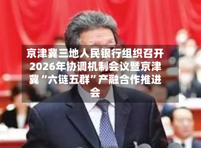 京津冀三地人民银行组织召开2026年协调机制会议暨京津冀“六链五群”产融合作推进会-第2张图片