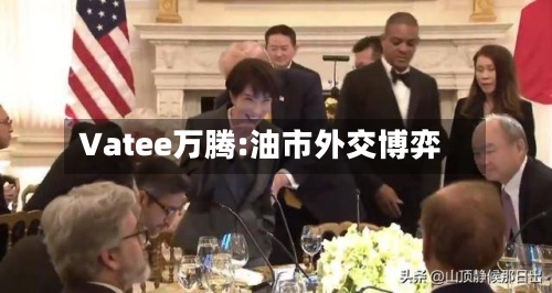 Vatee万腾:油市外交博弈-第1张图片