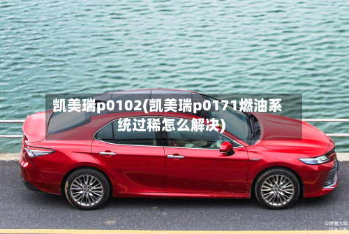 凯美瑞p0102(凯美瑞p0171燃油系统过稀怎么解决)-第3张图片