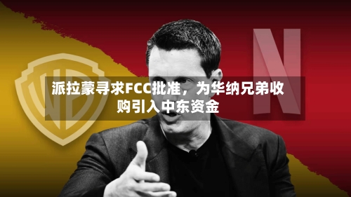 派拉蒙寻求FCC批准	，为华纳兄弟收购引入中东资金-第2张图片