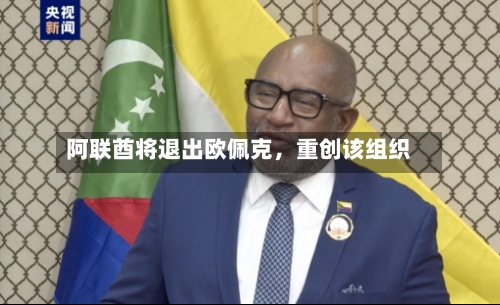 阿联酋将退出欧佩克	，重创该组织-第1张图片