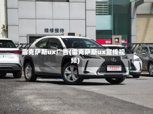 雷克萨斯ux广告(雷克萨斯ux宣传视频)-第2张图片