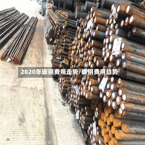 2020年碳钢费用走势/碳钢费用趋势-第1张图片