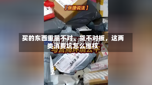 买的东西重量不对	、货不对板，这两类消费坑怎么维权-第1张图片