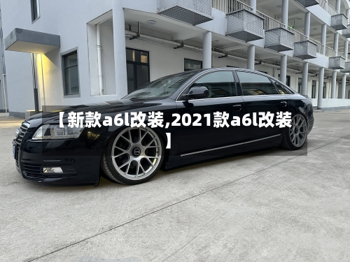 【新款a6l改装,2021款a6l改装】-第1张图片