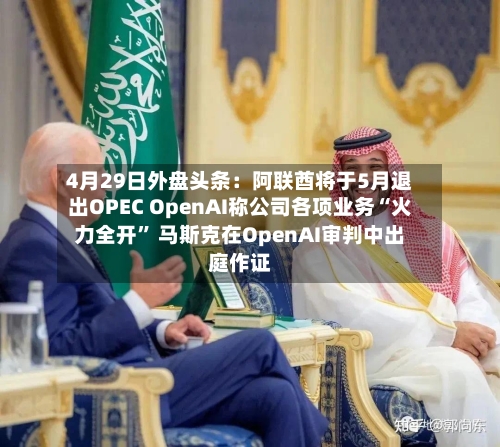 4月29日外盘头条：阿联酋将于5月退出OPEC OpenAI称公司各项业务“火力全开	” 马斯克在OpenAI审判中出庭作证-第1张图片