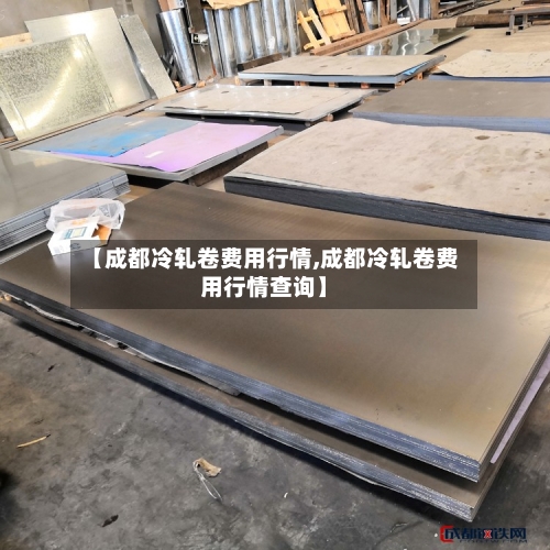 【成都冷轧卷费用行情,成都冷轧卷费用行情查询】-第1张图片