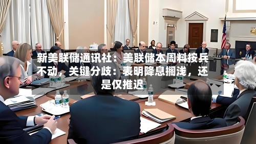 新美联储通讯社：美联储本周料按兵不动	，关键分歧：表明降息搁浅，还是仅推迟-第1张图片