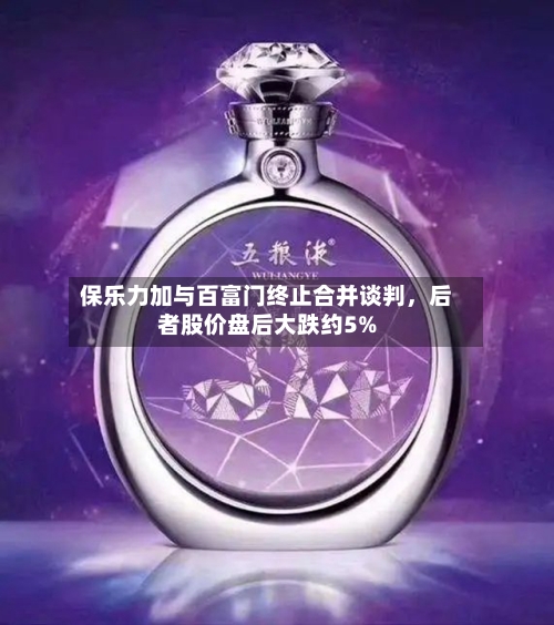 保乐力加与百富门终止合并谈判	，后者股价盘后大跌约5%-第1张图片