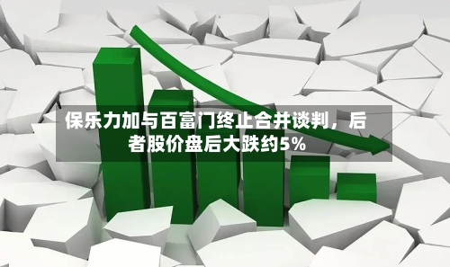 保乐力加与百富门终止合并谈判	，后者股价盘后大跌约5%-第3张图片