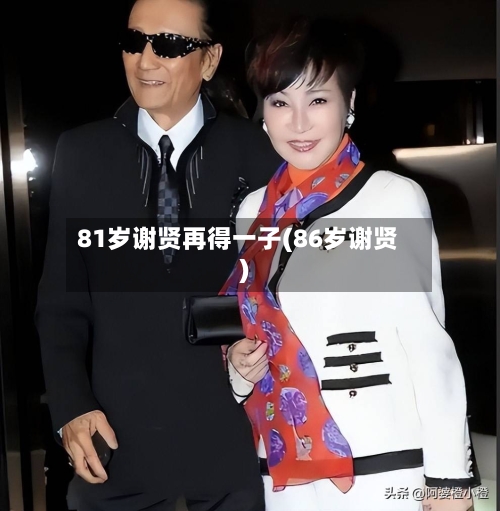 81岁谢贤再得一子(86岁谢贤)-第1张图片