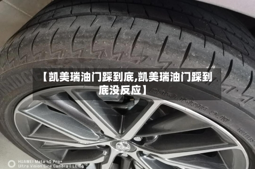 【凯美瑞油门踩到底,凯美瑞油门踩到底没反应】-第2张图片