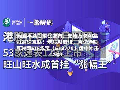 阿里平头哥重磅发布，支持万卡AI集群高速互联！港股AI反弹，百亿港股互联网ETF华宝（513770）盘中冲击2%！-第1张图片