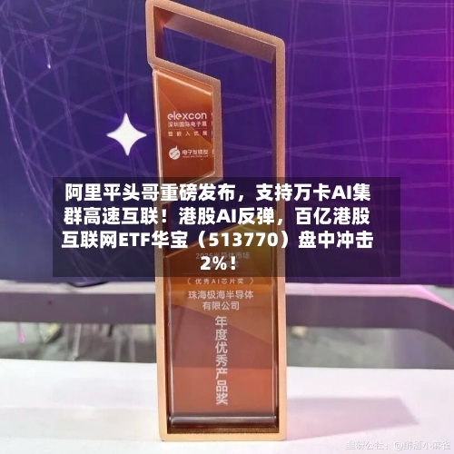 阿里平头哥重磅发布	，支持万卡AI集群高速互联！港股AI反弹，百亿港股互联网ETF华宝（513770）盘中冲击2%！-第2张图片