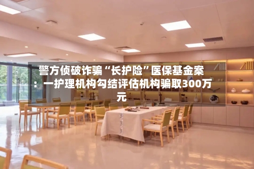 警方侦破诈骗“长护险”医保基金案：一护理机构勾结评估机构骗取300万元-第3张图片