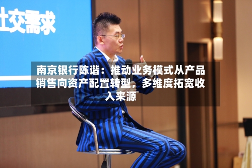 南京银行陈谐：推动业务模式从产品销售向资产配置转型，多维度拓宽收入来源-第2张图片