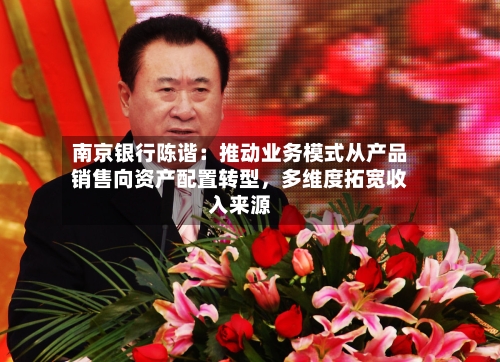 南京银行陈谐：推动业务模式从产品销售向资产配置转型，多维度拓宽收入来源-第1张图片