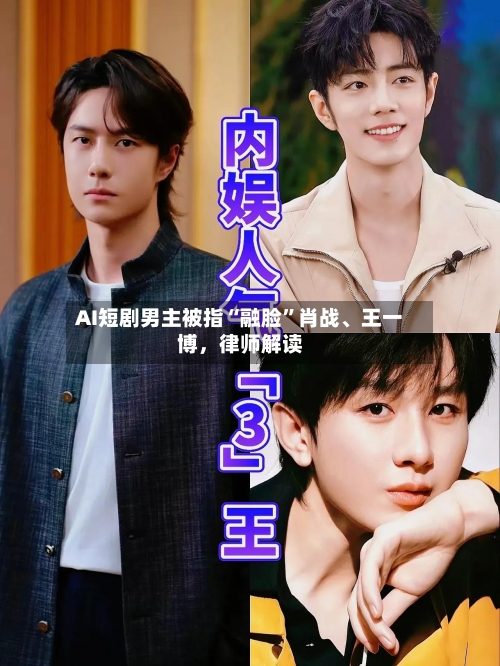 AI短剧男主被指“融脸”肖战、王一博，律师解读-第3张图片
