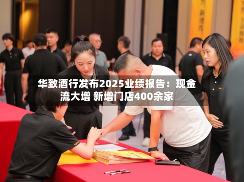 华致酒行发布2025业绩报告：现金流大增 新增门店400余家-第2张图片