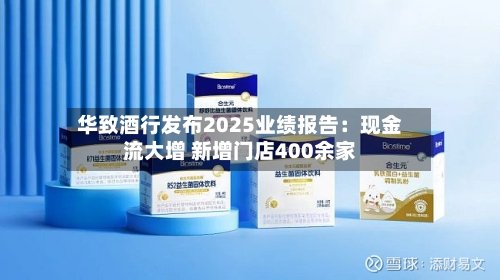 华致酒行发布2025业绩报告：现金流大增 新增门店400余家-第3张图片