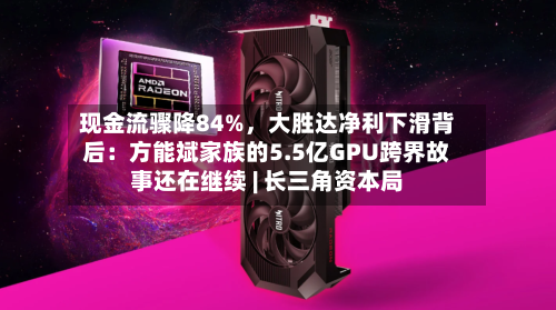 现金流骤降84%	，大胜达净利下滑背后：方能斌家族的5.5亿GPU跨界故事还在继续 | 长三角资本局-第2张图片