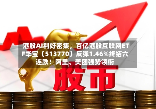 港股AI利好密集，百亿港股互联网ETF华宝（513770）反弹1.46%终结六连跌！阿里、美团强势领衔-第2张图片