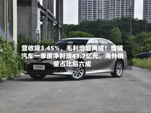 营收降3.45%、毛利增超两成！奇瑞汽车一季度净利润41.7亿元，海外销量占比超六成-第1张图片